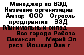 Менеджер по ВЭД › Название организации ­ Амтар, ООО › Отрасль предприятия ­ ВЭД › Минимальный оклад ­ 30 000 - Все города Работа » Вакансии   . Марий Эл респ.,Йошкар-Ола г.